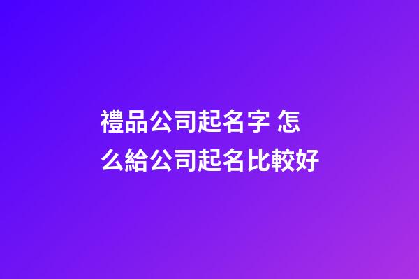 禮品公司起名字 怎么給公司起名比較好-第1張-公司起名-玄機派